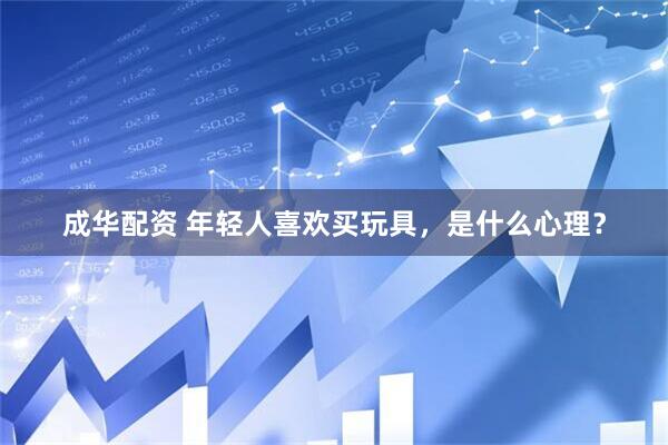 成华配资 年轻人喜欢买玩具，是什么心理？