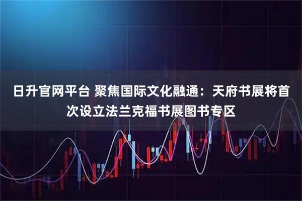 日升官网平台 聚焦国际文化融通：天府书展将首次设立法兰克福书展图书专区