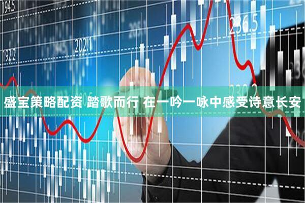 盛宝策略配资 踏歌而行 在一吟一咏中感受诗意长安