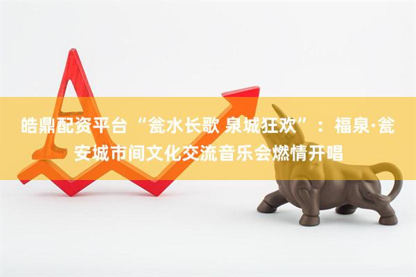 皓鼎配资平台 “瓮水长歌 泉城狂欢” ：福泉·瓮安城市间文化交流音乐会燃情开唱