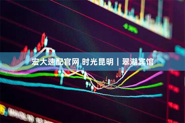 宏大速配官网 时光昆明｜翠湖宾馆