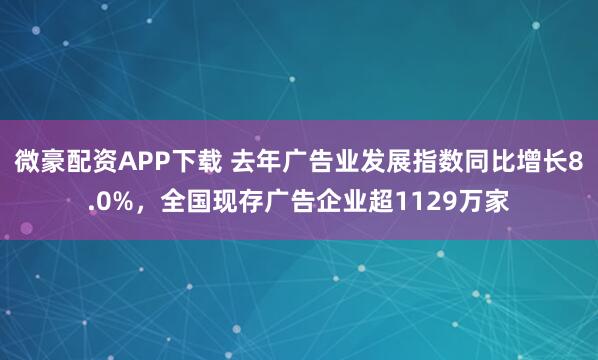 微豪配资APP下载 去年广告业发展指数同比增长8.0%，全国现存广告企业超1129万家
