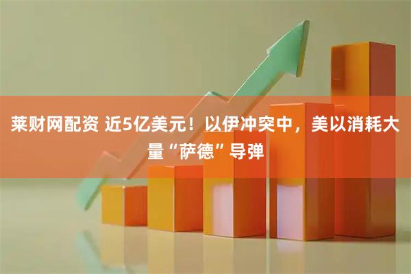 莱财网配资 近5亿美元！以伊冲突中，美以消耗大量“萨德”导弹