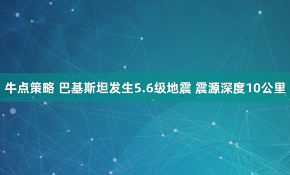 牛点策略 巴基斯坦发生5.6级地震 震源深度10公里