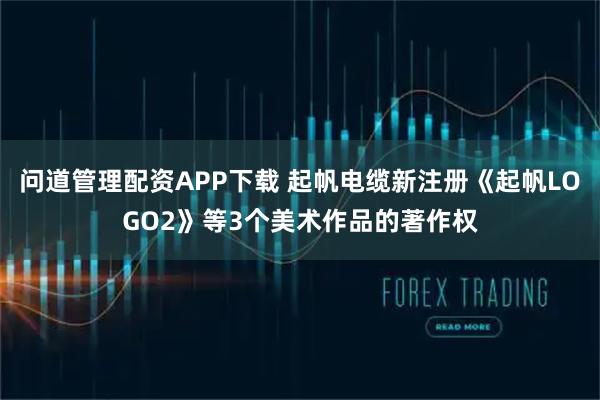 问道管理配资APP下载 起帆电缆新注册《起帆LOGO2》等3个美术作品的著作权