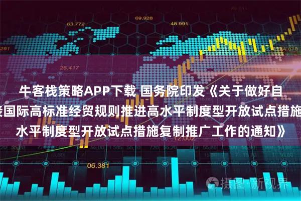 牛客栈策略APP下载 国务院印发《关于做好自由贸易试验区全面对接国际高标准经贸规则推进高水平制度型开放试点措施复制推广工作的通知》
