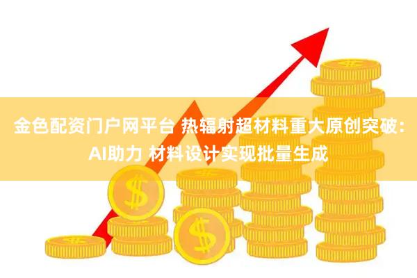 金色配资门户网平台 热辐射超材料重大原创突破：AI助力 材料设计实现批量生成