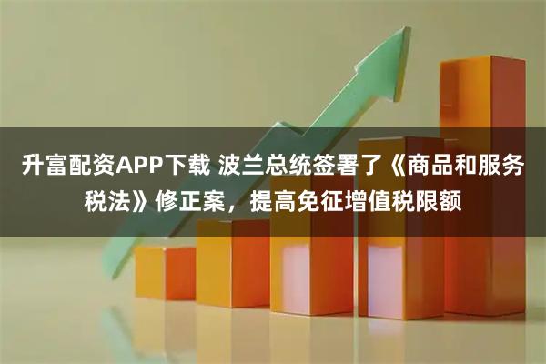 升富配资APP下载 波兰总统签署了《商品和服务税法》修正案，提高免征增值税限额