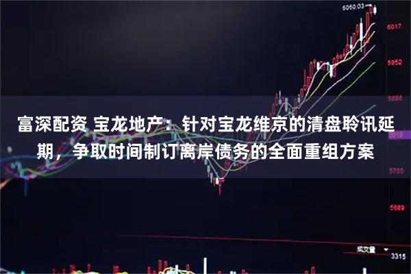 富深配资 宝龙地产：针对宝龙维京的清盘聆讯延期，争取时间制订离岸债务的全面重组方案