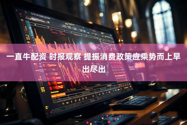 一直牛配资 时报观察 提振消费政策应乘势而上早出尽出