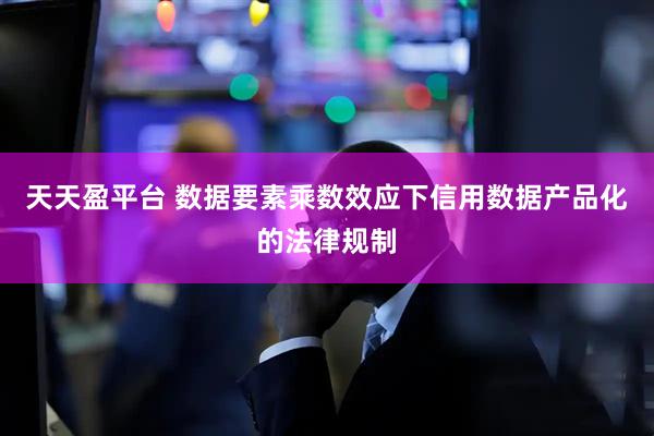 天天盈平台 数据要素乘数效应下信用数据产品化的法律规制