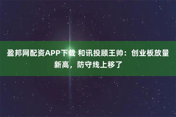 盈邦网配资APP下载 和讯投顾王帅：创业板放量新高，防守线上移了