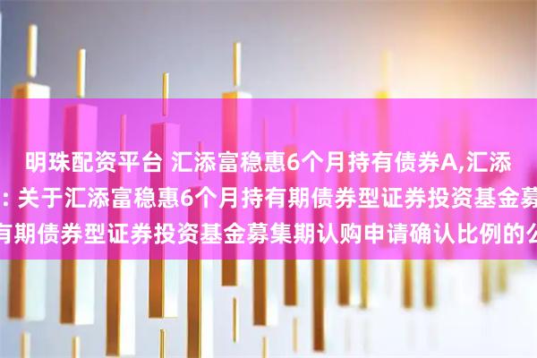 明珠配资平台 汇添富稳惠6个月持有债券A,汇添富稳惠6个月持有债券C: 关于汇添富稳惠6个月持有期债券型证券投资基金募集期认购申请确认比例的公告