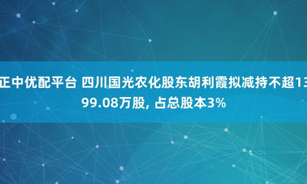 正中优配平台 四川国光农化股东胡利霞拟减持不超1399.08万股, 占总股本3%