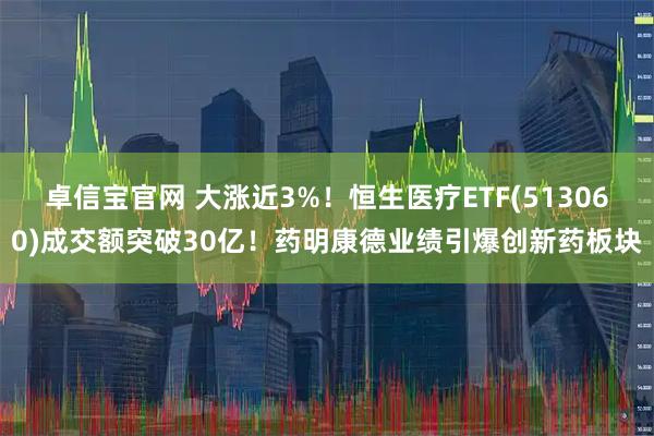 卓信宝官网 大涨近3%！恒生医疗ETF(513060)成交额突破30亿！药明康德业绩引爆创新药板块