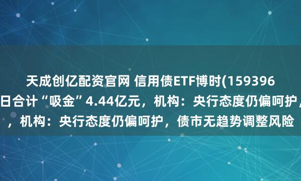 天成创亿配资官网 信用债ETF博时(159396)盘中交投活跃，近21日合计“吸金”4.44亿元，机构：央行态度仍偏呵护，债市无趋势调整风险