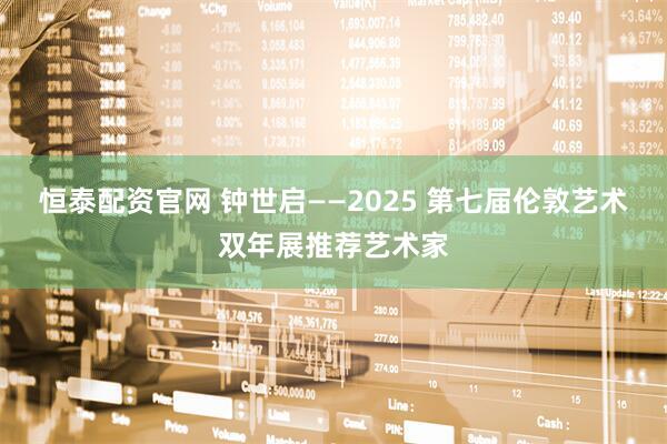 恒泰配资官网 钟世启——2025 第七届伦敦艺术双年展推荐艺术家