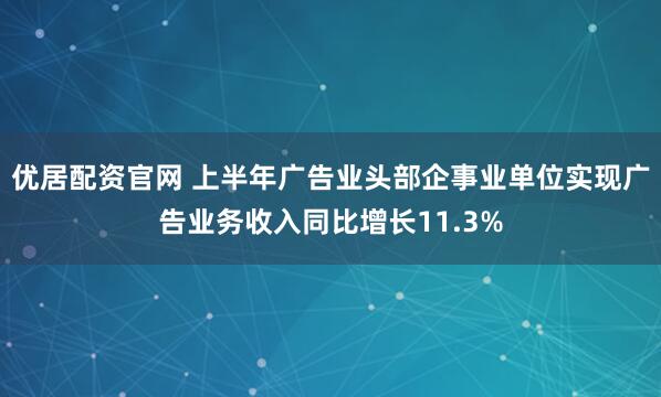 优居配资官网 上半年广告业头部企事业单位实现广告业务收入同比增长11.3%