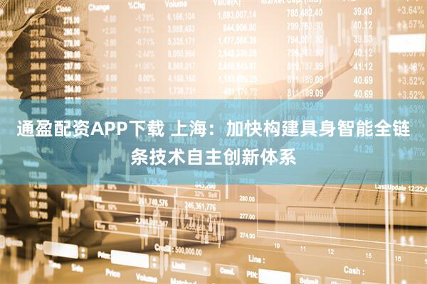 通盈配资APP下载 上海：加快构建具身智能全链条技术自主创新体系
