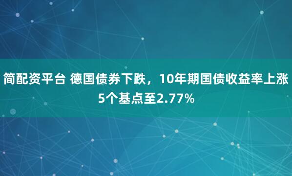 简配资平台 德国债券下跌，10年期国债收益率上涨5个基点至2.77%