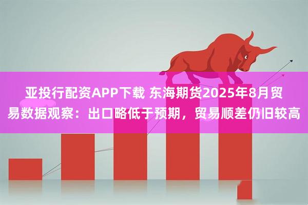 亚投行配资APP下载 东海期货2025年8月贸易数据观察：出口略低于预期，贸易顺差仍旧较高