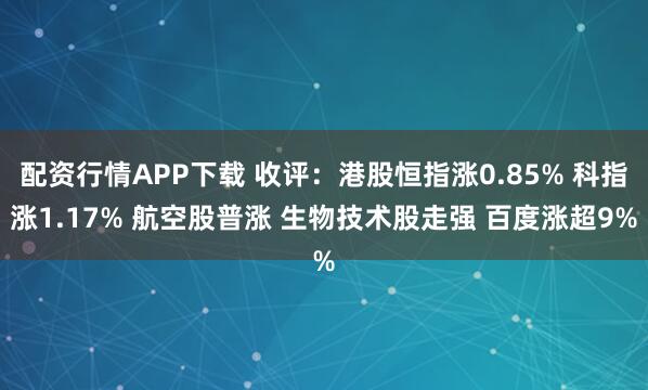 配资行情APP下载 收评：港股恒指涨0.85% 科指涨1.17% 航空股普涨 生物技术股走强 百度涨超9%