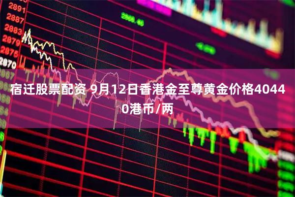 宿迁股票配资 9月12日香港金至尊黄金价格40440港币/两