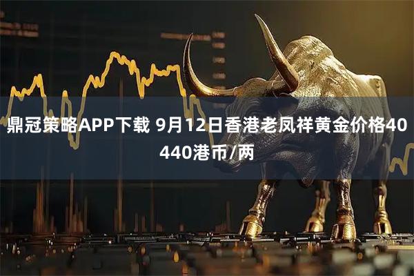 鼎冠策略APP下载 9月12日香港老凤祥黄金价格40440港币/两