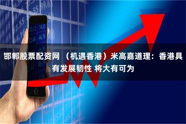 邯郸股票配资网 (机遇香港)米高嘉道理:香港具有发展韧性 将大有可为