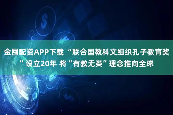 金囤配资APP下载 “联合国教科文组织孔子教育奖”设立20年 将“有教无类”理念推向全球