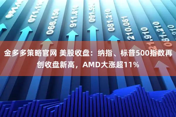 金多多策略官网 美股收盘：纳指、标普500指数再创收盘新高，AMD大涨超11%