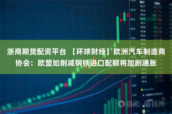 浙商期货配资平台 【环球财经】欧洲汽车制造商协会:欧盟如削减钢铁进口配额将加剧通胀