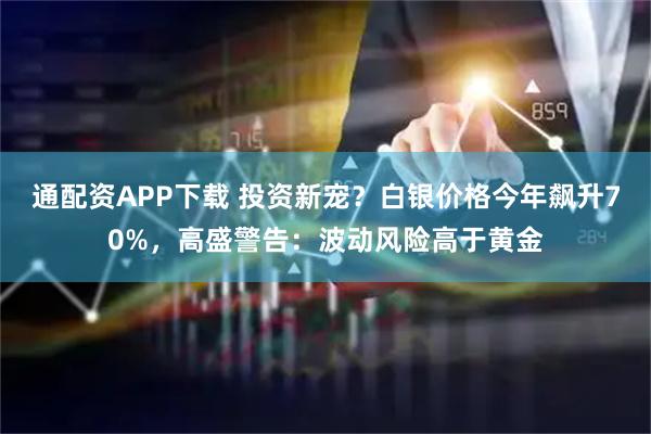 通配资APP下载 投资新宠?白银价格今年飙升70%,高盛警告:波动风险高于黄金