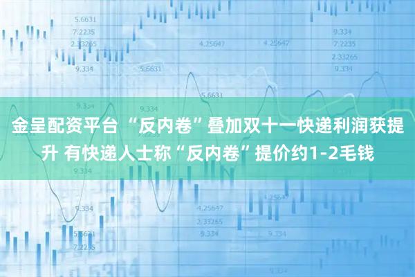 金呈配资平台 “反内卷”叠加双十一快递利润获提升 有快递人士称“反内卷”提价约1-2毛钱