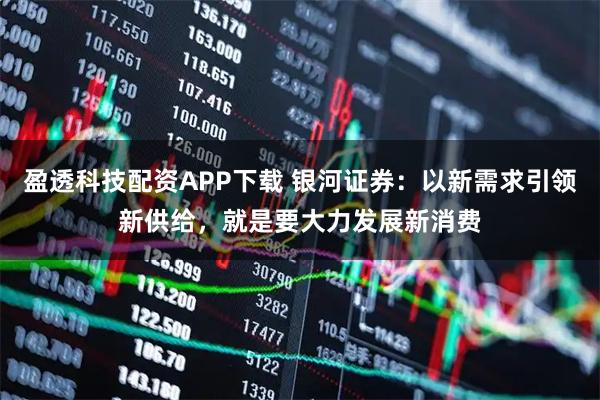 盈透科技配资APP下载 银河证券:以新需求引领新供给,就是要大力发展新消费