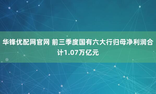 华锋优配网官网 前三季度国有六大行归母净利润合计1.07万亿元