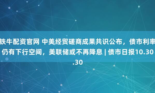 铁牛配资官网 中美经贸磋商成果共识公布,债市利率仍有下行空间,美联储或不再降息 | 债市日报10.30