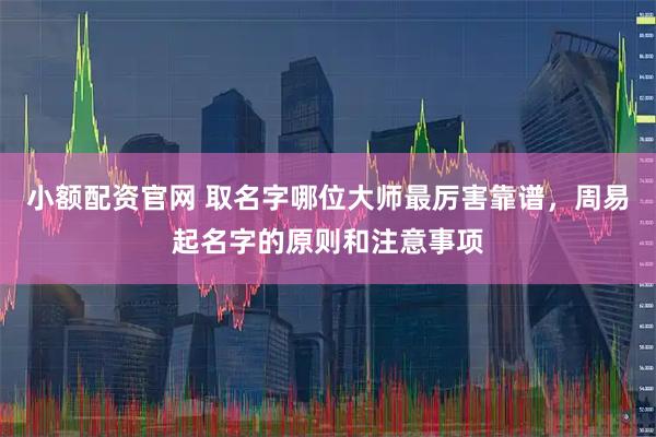 小额配资官网 取名字哪位大师最厉害靠谱，周易起名字的原则和注意事项