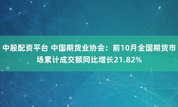 中股配资平台 中国期货业协会：前10月全国期货市场累计成交额同比增长21.82%