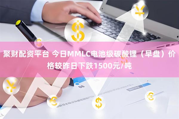 聚财配资平台 今日MMLC电池级碳酸锂（早盘）价格较昨日下跌1500元/吨
