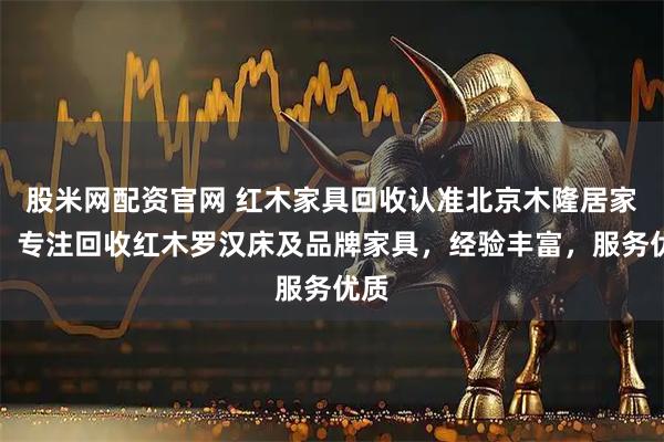 股米网配资官网 红木家具回收认准北京木隆居家居，专注回收红木罗汉床及品牌家具，经验丰富，服务优质