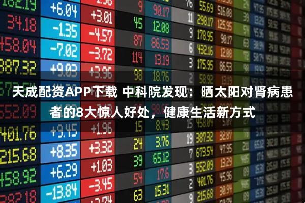 天成配资APP下载 中科院发现：晒太阳对肾病患者的8大惊人好处，健康生活新方式