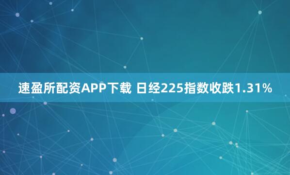速盈所配资APP下载 日经225指数收跌1.31%