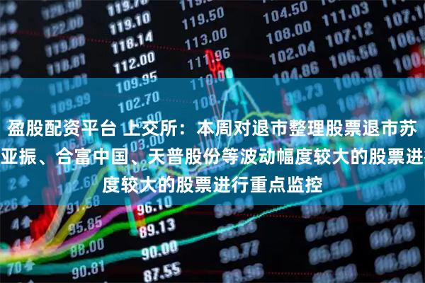 盈股配资平台 上交所：本周对退市整理股票退市苏吴 以及*ST亚振、合富中国、天普股份等波动幅度较大的股票进行重点监控