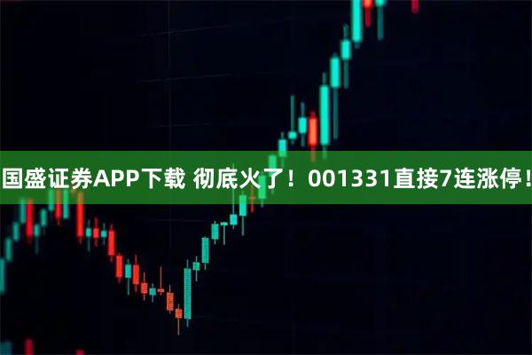 国盛证券APP下载 彻底火了！001331直接7连涨停！