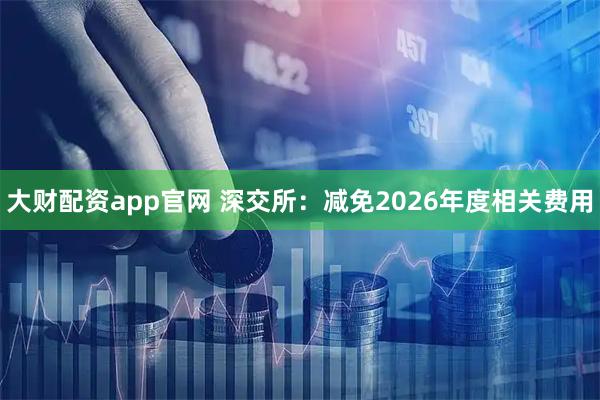 大财配资app官网 深交所：减免2026年度相关费用