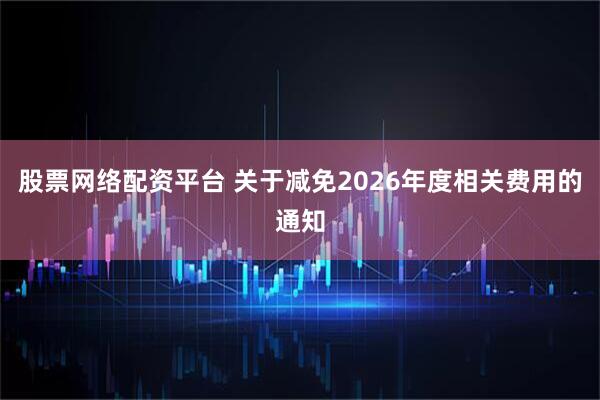 股票网络配资平台 关于减免2026年度相关费用的通知