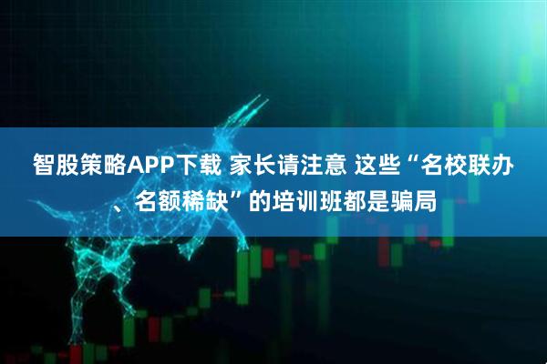 智股策略APP下载 家长请注意 这些“名校联办、名额稀缺”的培训班都是骗局