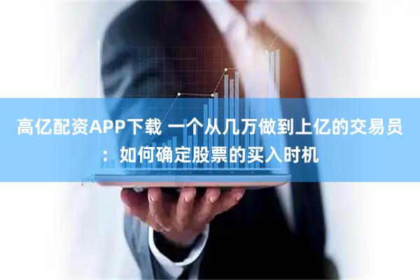 高亿配资APP下载 一个从几万做到上亿的交易员：如何确定股票的买入时机