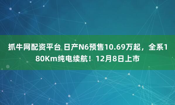 抓牛网配资平台 日产N6预售10.69万起，全系180Km纯电续航！12月8日上市